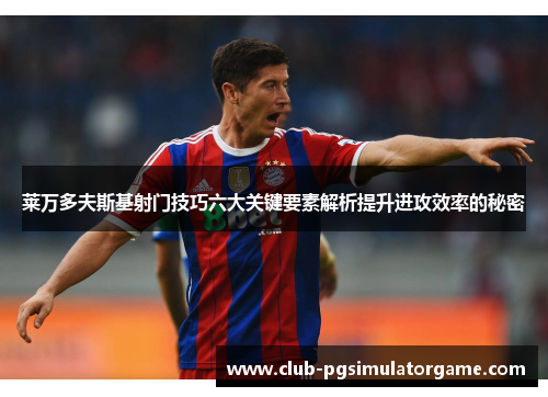 莱万多夫斯基射门技巧六大关键要素解析提升进攻效率的秘密