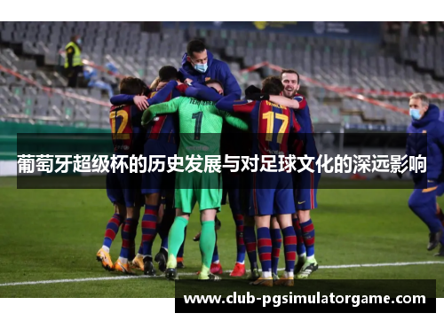 葡萄牙超级杯的历史发展与对足球文化的深远影响