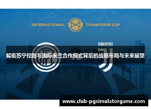 解密苏宁控股与国际米兰合作模式背后的战略布局与未来展望