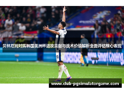 贝林厄姆对阵韩国美洲杯进攻贡献与战术价值解析全面评估核心表现 贝林厄姆对阵韩国美洲杯进攻贡献与战术价值解析全面评估核心表现