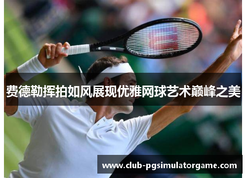 费德勒挥拍如风展现优雅网球艺术巅峰之美