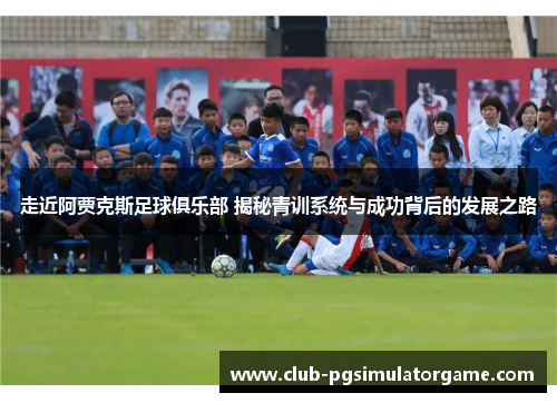 走近阿贾克斯足球俱乐部 揭秘青训系统与成功背后的发展之路 走近阿贾克斯足球俱乐部 揭秘青训系统与成功背后的发展之路