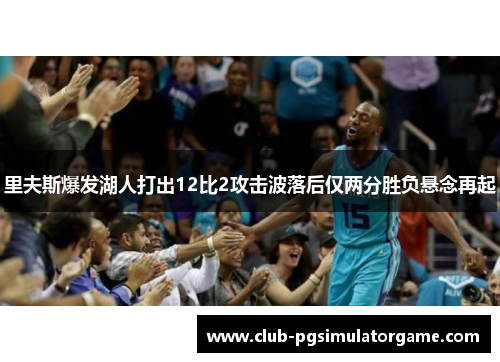 里夫斯爆发湖人打出12比2攻击波落后仅两分胜负悬念再起